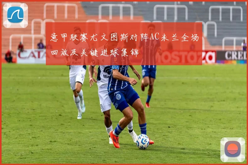 意甲联赛尤文图斯对阵AC米兰全场回放及关键进球集锦