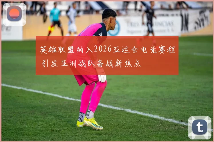 英雄联盟纳入2026亚运会电竞赛程 引发亚洲战队备战新焦点