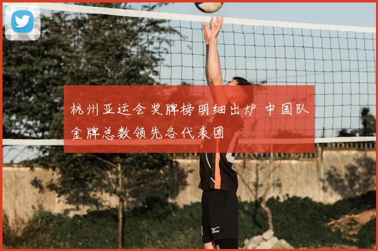 杭州亚运会奖牌榜明细出炉 中国队金牌总数领先各代表团