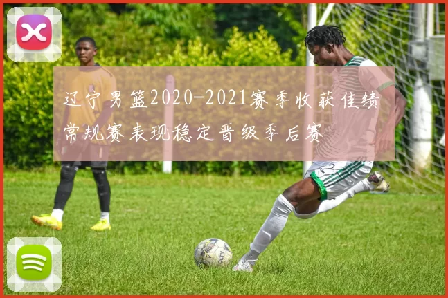 辽宁男篮2020-2021赛季收获佳绩 常规赛表现稳定晋级季后赛