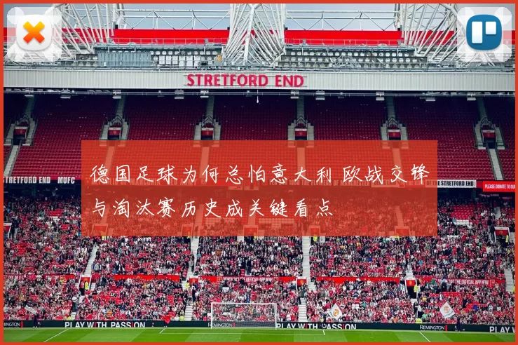 德国足球为何总怕意大利 欧战交锋与淘汰赛历史成关键看点