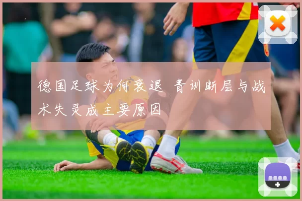 德国足球为何衰退 青训断层与战术失灵成主要原因