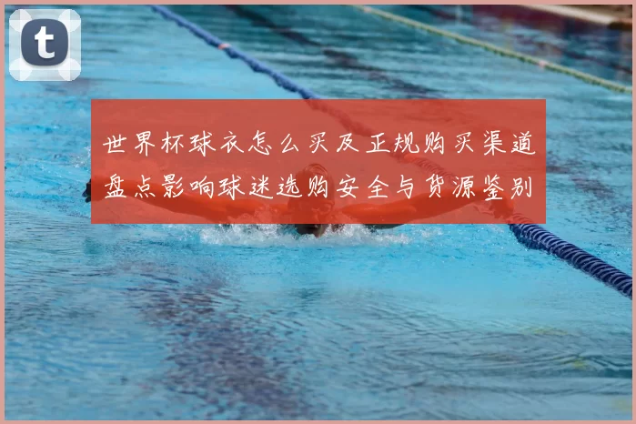世界杯球衣怎么买及正规购买渠道盘点影响球迷选购安全与货源鉴别要点