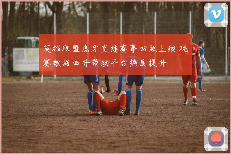 英雄联盟虎牙直播赛事回放上线 观赛数据回升带动平台热度提升