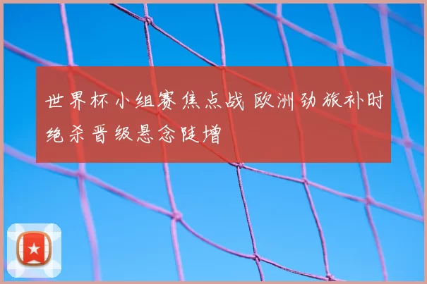 世界杯小组赛焦点战 欧洲劲旅补时绝杀晋级悬念陡增