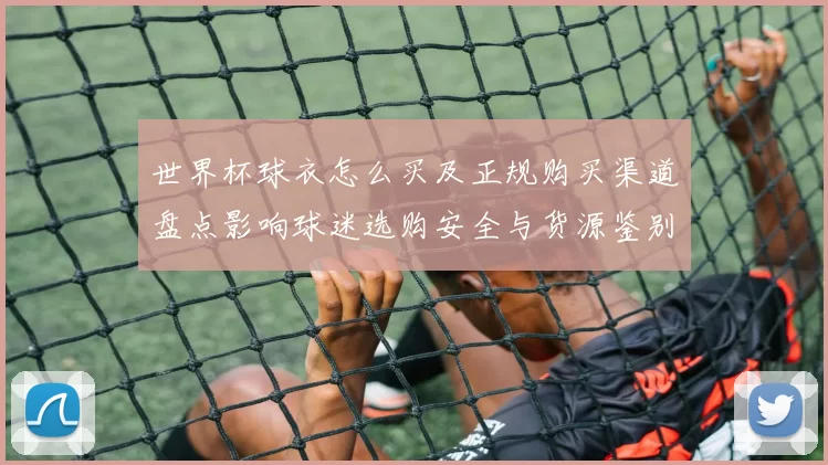 世界杯球衣怎么买及正规购买渠道盘点影响球迷选购安全与货源鉴别要点