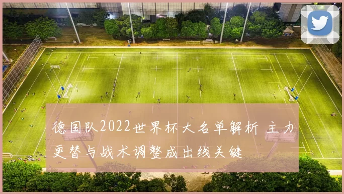 德国队2022世界杯大名单解析 主力更替与战术调整成出线关键