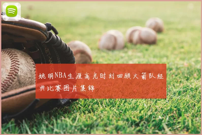 姚明NBA生涯高光时刻回顾火箭队经典比赛图片集锦